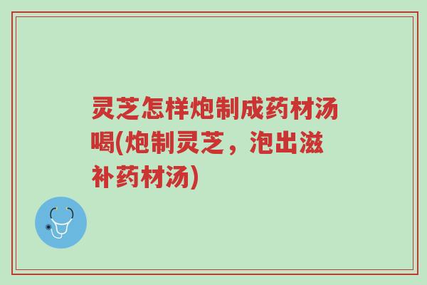 灵芝怎样炮制成药材汤喝(炮制灵芝,泡出滋补药材汤)-第1张图片-超越 灵芝怎样炮制成药材汤喝(炮制灵芝,泡出滋补药材汤)-第1张图片-超越