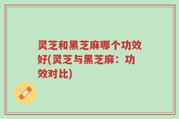 灵芝和黑芝麻哪个功效好(灵芝与黑芝麻:功效对比)-第1张图片-超越 灵芝和黑芝麻哪个功效好(灵芝与黑芝麻:功效对比)-第1张图片-超越