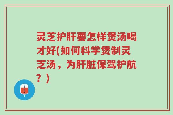 灵芝护肝要怎样煲汤喝才好(如何科学煲制灵芝汤，为肝脏保驾护航？)-第1张图片-超越