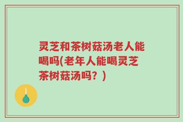 灵芝和茶树菇汤老人能喝吗(老年人能喝灵芝茶树菇汤吗?)-第1张图片-超越 灵芝和茶树菇汤老人能喝吗(老年人能喝灵芝茶树菇汤吗?)-第1张图片-超越