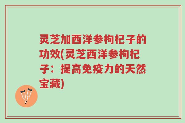 灵芝加西洋参枸杞子的功效(灵芝西洋参枸杞子:提高免疫力的天然宝藏)-第1张图片-超越 灵芝加西洋参枸杞子的功效(灵芝西洋参枸杞子:提高免疫力的天然宝藏)-第1张图片-超越