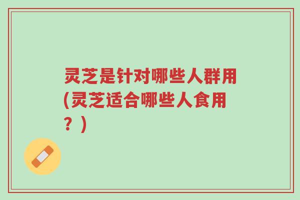 灵芝是针对哪些人群用(灵芝适合哪些人食用?)-第1张图片-超越 灵芝是针对哪些人群用(灵芝适合哪些人食用?)-第1张图片-超越