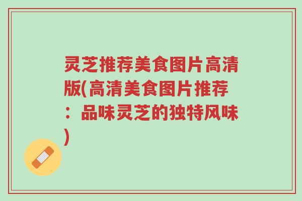 灵芝推荐美食图片高清版(高清美食图片推荐：品味灵芝的独特风味)-第1张图片-超越