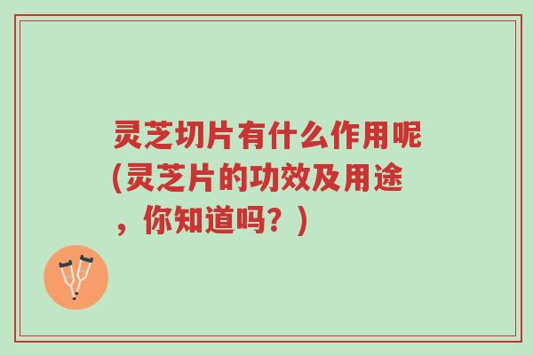 灵芝切片有什么作用呢(灵芝片的功效及用途，你知道吗？)-第1张图片-超越