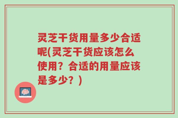 灵芝干货用量多少合适呢(灵芝干货应该怎么使用？合适的用量应该是多少？)-第1张图片-超越