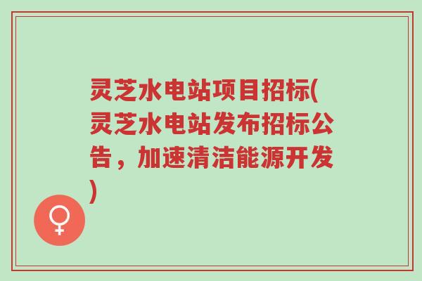 灵芝水电站项目招标(灵芝水电站发布招标公告，加速清洁能源开发)-第1张图片-超越