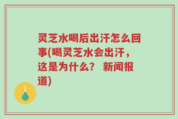 灵芝水喝后出汗怎么回事(喝灵芝水会出汗,这是为什么? 新闻报道)-第1张图片-超越 灵芝水喝后出汗怎么回事(喝灵芝水会出汗,这是为什么? 新闻报道)-第1张图片-超越