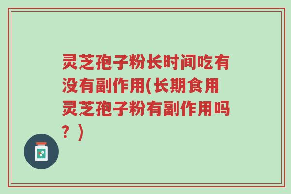 灵芝孢子粉长时间吃有没有副作用(长期食用灵芝孢子粉有副作用吗？)-第1张图片-超越