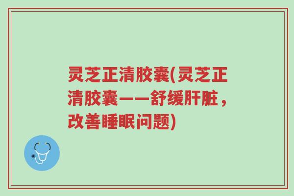 灵芝正清胶囊(灵芝正清胶囊——舒缓肝脏，改善睡眠问题)-第1张图片-超越