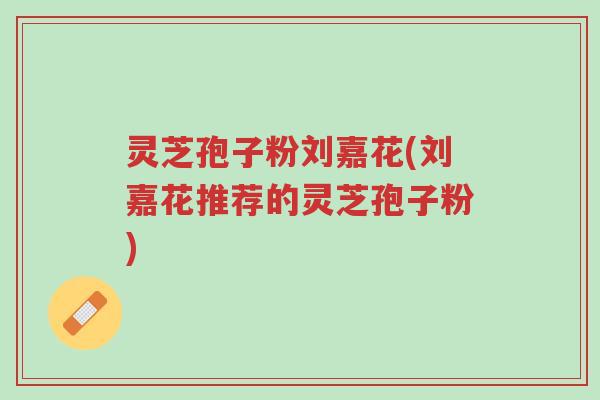 灵芝孢子粉刘嘉花(刘嘉花推荐的灵芝孢子粉)-第1张图片-超越