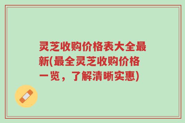 灵芝收购价格表大全最新(最全灵芝收购价格一览,了解清晰实惠)-第1张图片-超越 灵芝收购价格表大全最新(最全灵芝收购价格一览,了解清晰实惠)-第1张图片-超越