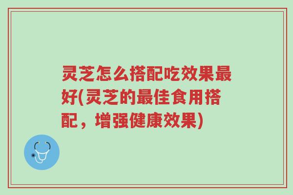 灵芝怎么搭配吃效果最好(灵芝的最佳食用搭配，增强健康效果)-第1张图片-超越
