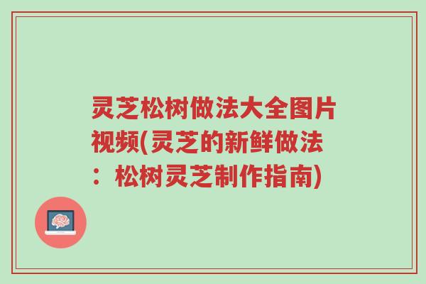 灵芝松树做法大全图片视频(灵芝的新鲜做法:松树灵芝制作指南)-第1张图片-超越 灵芝松树做法大全图片视频(灵芝的新鲜做法:松树灵芝制作指南)-第1张图片-超越
