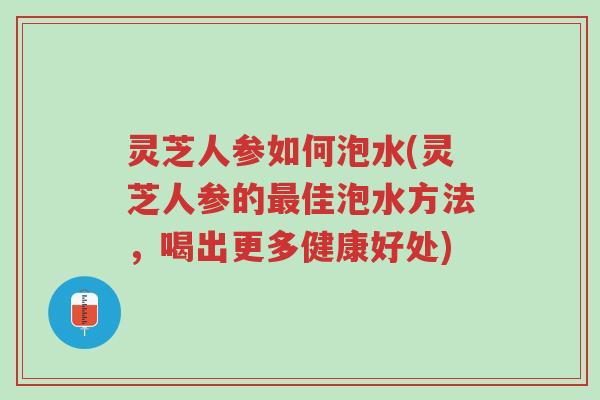 灵芝人参如何泡水(灵芝人参的最佳泡水方法,喝出更多健康好处)-第1张图片-超越 灵芝人参如何泡水(灵芝人参的最佳泡水方法,喝出更多健康好处)-第1张图片-超越