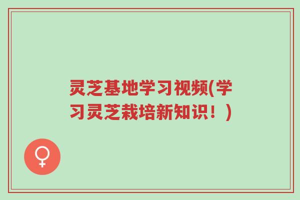 灵芝基地学习视频(学习灵芝栽培新知识!)-第1张图片-超越 灵芝基地学习视频(学习灵芝栽培新知识!)-第1张图片-超越