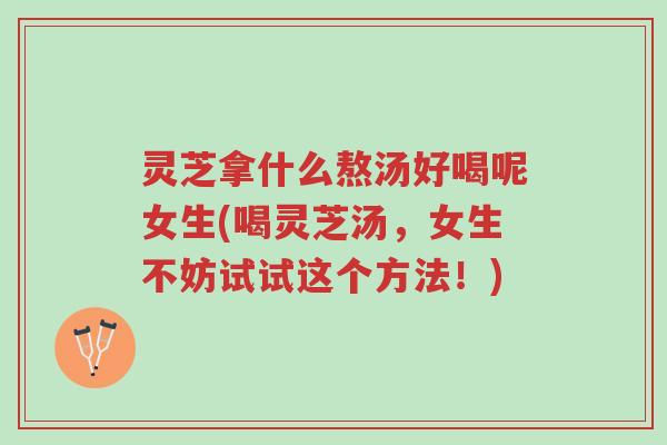 灵芝拿什么熬汤好喝呢女生(喝灵芝汤,女生不妨试试这个方法!)-第1张图片-超越 灵芝拿什么熬汤好喝呢女生(喝灵芝汤,女生不妨试试这个方法!)-第1张图片-超越