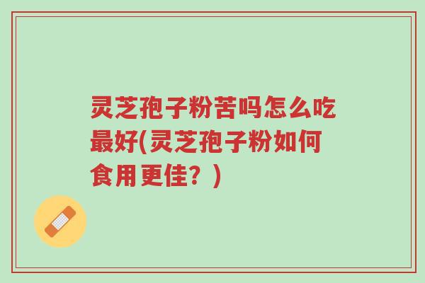 灵芝孢子粉苦吗怎么吃最好(灵芝孢子粉如何食用更佳？)-第1张图片-超越