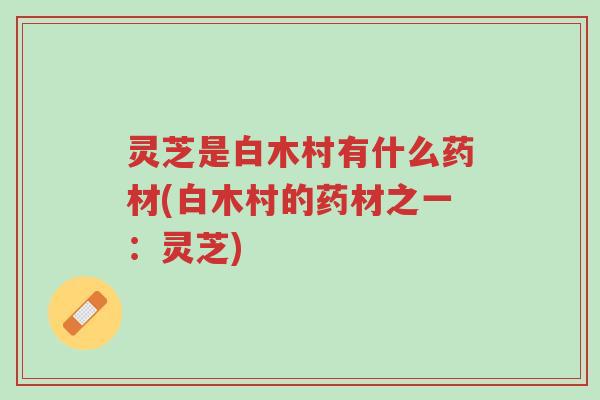 灵芝是白木村有什么药材(白木村的药材之一：灵芝)-第1张图片-超越