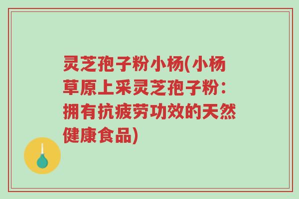 灵芝孢子粉小杨(小杨草原上采灵芝孢子粉:拥有抗疲劳功效的天然健康食品)-第1张图片-超越 灵芝孢子粉小杨(小杨草原上采灵芝孢子粉:拥有抗疲劳功效的天然健康食品)-第1张图片-超越