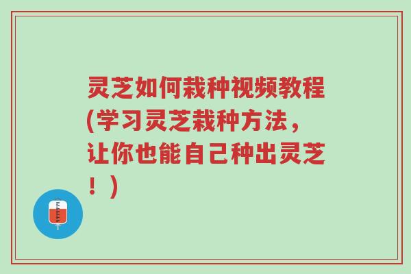 灵芝如何栽种视频教程(学习灵芝栽种方法，让你也能自己种出灵芝！)-第1张图片-超越