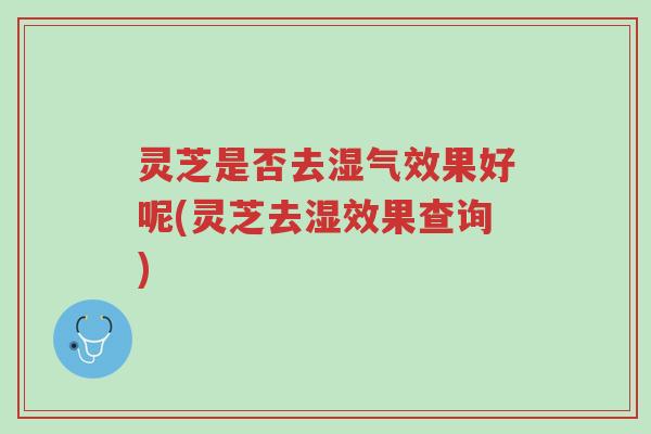 灵芝是否去湿气效果好呢(灵芝去湿效果查询)-第1张图片-超越 灵芝是否去湿气效果好呢(灵芝去湿效果查询)-第1张图片-超越