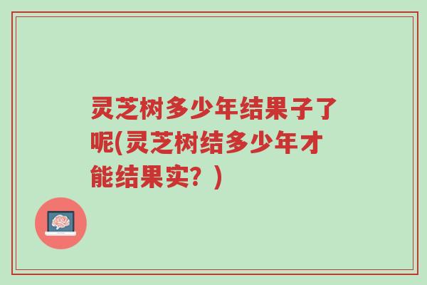 灵芝树多少年结果子了呢(灵芝树结多少年才能结果实?)-第1张图片-超越 灵芝树多少年结果子了呢(灵芝树结多少年才能结果实?)-第1张图片-超越