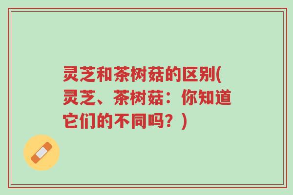 灵芝和茶树菇的区别(灵芝、茶树菇:你知道它们的不同吗?)-第1张图片-超越 灵芝和茶树菇的区别(灵芝、茶树菇:你知道它们的不同吗?)-第1张图片-超越