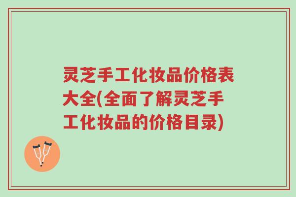 灵芝手工化妆品价格表大全(全面了解灵芝手工化妆品的价格目录)-第1张图片-超越 灵芝手工化妆品价格表大全(全面了解灵芝手工化妆品的价格目录)-第1张图片-超越