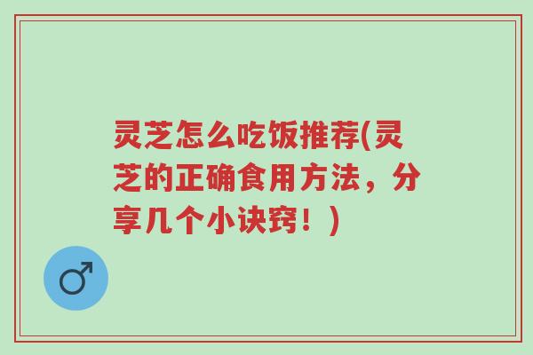 灵芝怎么吃饭推荐(灵芝的正确食用方法，分享几个小诀窍！)-第1张图片-超越