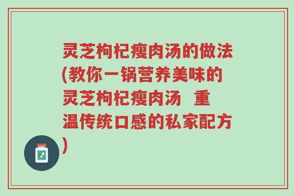 灵芝枸杞瘦肉汤的做法(教你一锅营养美味的灵芝枸杞瘦肉汤  重温传统口感的私家配方)-第1张图片-超越