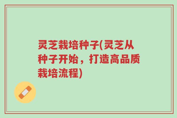灵芝栽培种子(灵芝从种子开始,打造高品质栽培流程)-第1张图片-超越 灵芝栽培种子(灵芝从种子开始,打造高品质栽培流程)-第1张图片-超越