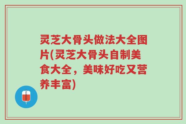 灵芝大骨头做法大全图片(灵芝大骨头自制美食大全，美味好吃又营养丰富)-第1张图片-超越