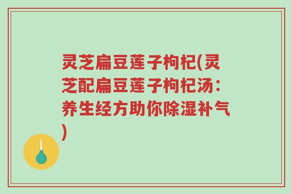 灵芝扁豆莲子枸杞(灵芝配扁豆莲子枸杞汤：养生经方助你除湿补气)-第1张图片-超越