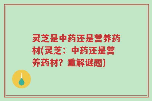 灵芝是中药还是营养药材(灵芝:中药还是营养药材?重解谜题)-第1张图片-超越 灵芝是中药还是营养药材(灵芝:中药还是营养药材?重解谜题)-第1张图片-超越