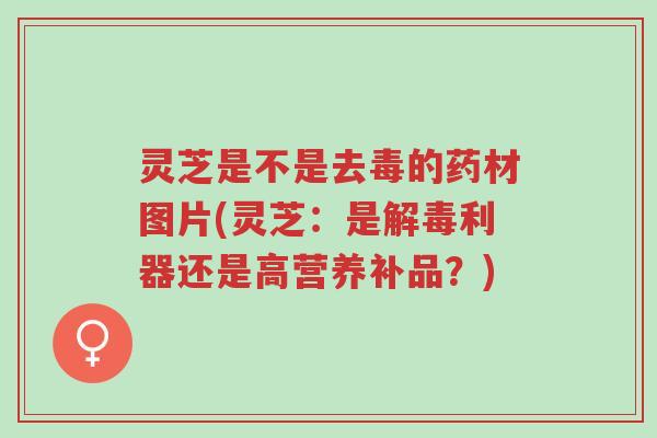 灵芝是不是去毒的药材图片(灵芝：是解毒利器还是高营养补品？)-第1张图片-超越