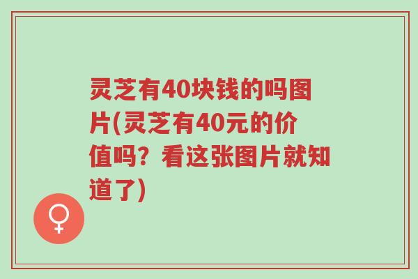 灵芝有40块钱的吗图片(灵芝有40元的价值吗?看这张图片就知道了)-第1张图片-超越 灵芝有40块钱的吗图片(灵芝有40元的价值吗?看这张图片就知道了)-第1张图片-超越