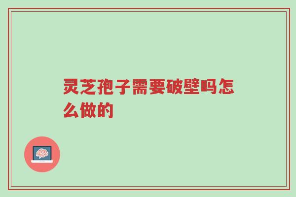 灵芝孢子需要破壁吗怎么做的-第1张图片-超越