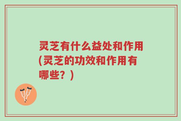 灵芝有什么益处和作用(灵芝的功效和作用有哪些？)-第1张图片-超越