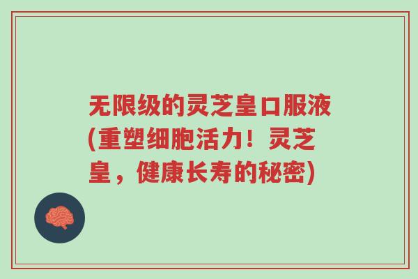 无限级的灵芝皇口服液(重塑细胞活力!灵芝皇,健康长寿的秘密)-第1张图片-超越 无限级的灵芝皇口服液(重塑细胞活力!灵芝皇,健康长寿的秘密)-第1张图片-超越