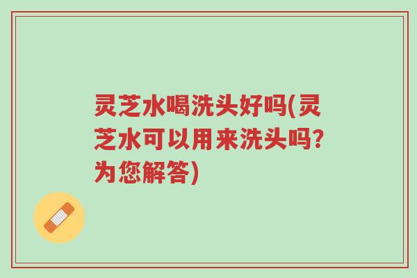灵芝水喝洗头好吗(灵芝水可以用来洗头吗?为您解答)-第1张图片-超越 灵芝水喝洗头好吗(灵芝水可以用来洗头吗?为您解答)-第1张图片-超越