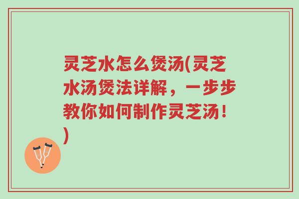 灵芝水怎么煲汤(灵芝水汤煲法详解,一步步教你如何制作灵芝汤!)-第1张图片-超越 灵芝水怎么煲汤(灵芝水汤煲法详解,一步步教你如何制作灵芝汤!)-第1张图片-超越