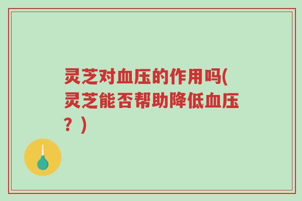 灵芝对血压的作用吗(灵芝能否帮助降低血压？)-第1张图片-超越
