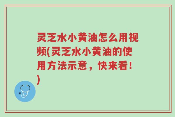 灵芝水小黄油怎么用视频(灵芝水小黄油的使用方法示意,快来看!)-第1张图片-超越 灵芝水小黄油怎么用视频(灵芝水小黄油的使用方法示意,快来看!)-第1张图片-超越