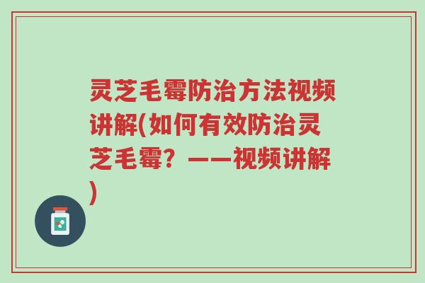 灵芝毛霉防治方法视频讲解(如何有效防治灵芝毛霉？——视频讲解)-第1张图片-超越