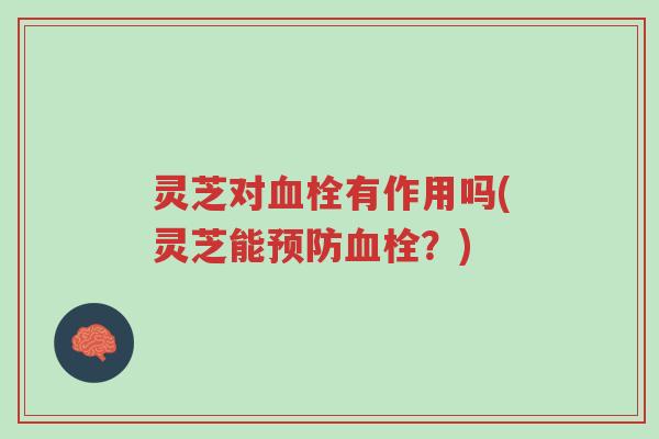 灵芝对血栓有作用吗(灵芝能预防血栓?)-第1张图片-超越 灵芝对血栓有作用吗(灵芝能预防血栓?)-第1张图片-超越