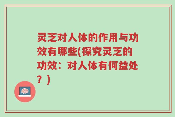 灵芝对人体的作用与功效有哪些(探究灵芝的功效:对人体有何益处?)-第1张图片-超越 灵芝对人体的作用与功效有哪些(探究灵芝的功效:对人体有何益处?)-第1张图片-超越