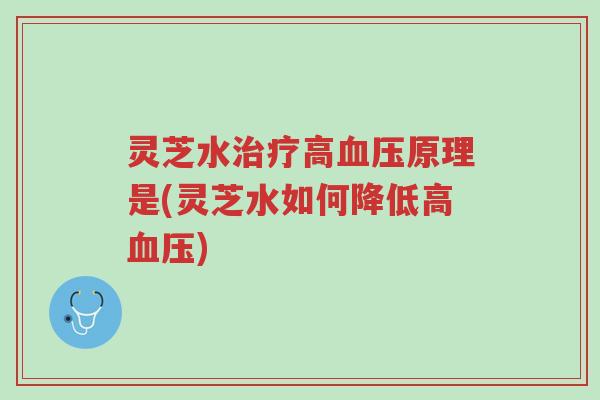 灵芝水治疗高血压原理是(灵芝水如何降低高血压)-第1张图片-超越