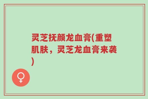 灵芝抚颜龙血膏(重塑肌肤,灵芝龙血膏来袭)-第1张图片-超越 灵芝抚颜龙血膏(重塑肌肤,灵芝龙血膏来袭)-第1张图片-超越