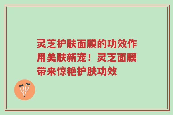 灵芝护肤面膜的功效作用美肤新宠！灵芝面膜带来惊艳护肤功效-第1张图片-超越