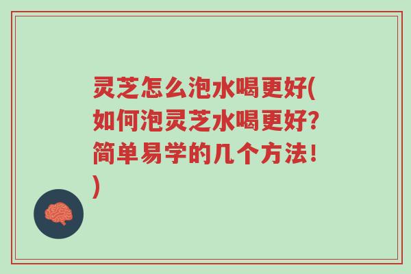 灵芝怎么泡水喝更好(如何泡灵芝水喝更好？简单易学的几个方法！)-第1张图片-超越